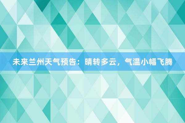 未来兰州天气预告：晴转多云，气温小幅飞腾