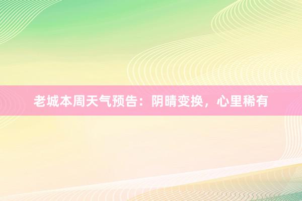 老城本周天气预告：阴晴变换，心里稀有